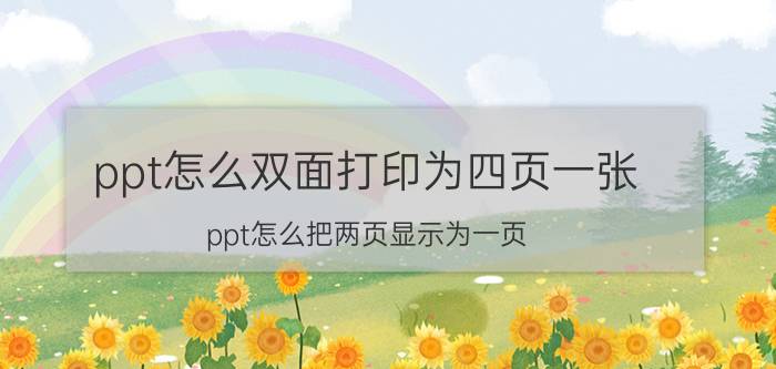 ppt怎么双面打印为四页一张 ppt怎么把两页显示为一页？